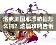 洛克王國邪惡紡錘怎么抓？這篇攻略告訴你絕招！