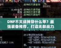 DNF不滅戰(zhàn)神穿什么甲？最強(qiáng)裝備推薦，打造無敵戰(zhàn)力！