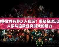 魔獸世界有多少人在玩？揭秘全球玩家人數(shù)與這款經(jīng)典游戲的魅力