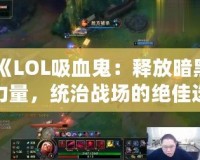 《LOL吸血鬼：釋放暗黑力量，統(tǒng)治戰(zhàn)場的絕佳選擇》