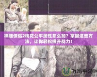 神雕俠侶2桃花公平屬性怎么加？掌握這些方法，讓你輕松提升戰(zhàn)力！