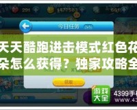 天天酷跑進(jìn)擊模式紅色花朵怎么獲得？獨(dú)家攻略全解析！