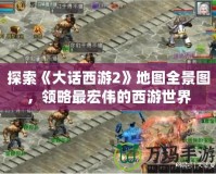 探索《大話西游2》地圖全景圖，領(lǐng)略最宏偉的西游世界