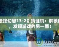 《最終幻想13-2》猜謎機：解鎖秘密，發(fā)現(xiàn)游戲的另一面！