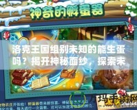 洛克王國組別未知的能生蛋嗎？揭開神秘面紗，探索未知的奇幻世界