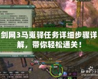 劍網(wǎng)3馬嵬驛任務詳細步驟詳解，帶你輕松通關！