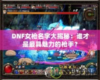 DNF女槍名字大揭秘：誰才是最具魅力的槍手？