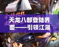 天龍八部登陸界面——引領(lǐng)江湖新篇章，開(kāi)啟你的武俠夢(mèng)想