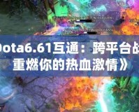 《Dota6.61互通：跨平臺戰(zhàn)斗，重燃你的熱血激情》
