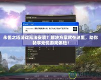 永恒之塔游戲無法安裝？解決方案就在這里，助你暢享無憂游戲體驗(yàn)！