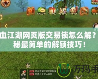 熱血江湖網頁版交易鎖怎么解？揭秘最簡單的解鎖技巧！