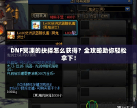 DNF冥淵的抉擇怎么獲得？全攻略助你輕松拿下！