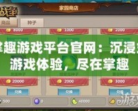 掌趣游戲平臺(tái)官網(wǎng)：沉浸式游戲體驗(yàn)，盡在掌趣