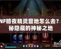 DNF暗夜精靈營地怎么去？探秘隱藏的神秘之地