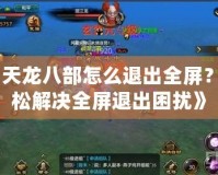 《天龍八部怎么退出全屏？輕松解決全屏退出困擾》