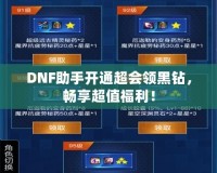 DNF助手開通超會領(lǐng)黑鉆，暢享超值福利！