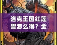 洛克王國紅蓮獸怎么得？全攻略揭秘，輕松獲取紅蓮獸！