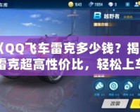 《QQ飛車?yán)卓硕嗌馘X？揭秘雷克超高性價比，輕松上車暢享極速體驗》