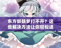 東方妖妖夢打不開？這些解決方法讓你輕松進(jìn)入夢境世界！