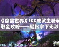 《魔獸世界》ICC成就坐騎獲取全攻略——輕松拿下無(wú)敵！