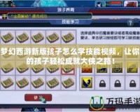 夢幻西游新版孩子怎么學(xué)技能視頻，讓你的孩子輕松成就大俠之路！