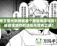洛克王國光明神殿哪個寵物值得培養(yǎng)？揭秘最強寵物的選擇與培養(yǎng)之道！