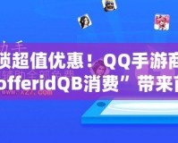解鎖超值優(yōu)惠！QQ手游商城“offeridQB消費”帶來前所未有的游戲福利