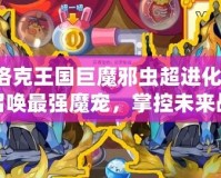 洛克王國巨魔邪蟲超進(jìn)化：召喚最強(qiáng)魔寵，掌控未來戰(zhàn)斗
