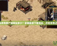 熱血傳奇客戶端網(wǎng)址多少？掌握最新下載地址，開啟傳奇之旅！
