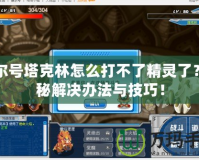 賽爾號(hào)塔克林怎么打不了精靈了？揭秘解決辦法與技巧！