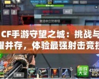 《CF手游守望之城：挑戰(zhàn)與榮耀并存，體驗最強(qiáng)射擊競技》