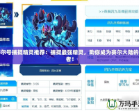 賽爾號捕捉精靈推薦：捕捉最強精靈，助你成為賽爾大陸的王者！