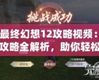 《最終幻想12攻略視頻：完美攻略全解析，助你輕松戰(zhàn)勝一切挑戰(zhàn)》