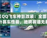 《QQ飛車神影改裝：全面提升賽車性能，馳騁賽道無敵手！》
