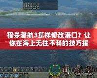 獵殺潛航3怎樣修改港口？讓你在海上無往不利的技巧揭秘！