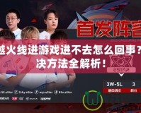 穿越火線進游戲進不去怎么回事？解決方法全解析！