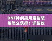 DNF神劍梁月寵物裝備怎么獲得？詳細(xì)攻略助你輕松獲取