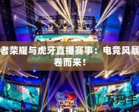 王者榮耀與虎牙直播賽事：電競風(fēng)暴席卷而來！