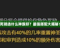 死騎選什么種族好？最強(qiáng)搭配大揭秘！