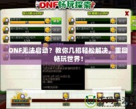 DNF無法啟動？教你幾招輕松解決，重回暢玩世界！