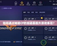 如何通過(guò)加速CF的加速器提升游戲體驗(yàn)？