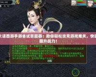 大話西游手游省試答題器：助你輕松攻克游戲難關(guān)，快速提升戰(zhàn)力！