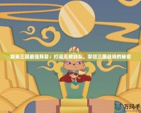 胡來三國最強陣容：打造無敵戰(zhàn)隊，掌控三國戰(zhàn)場的秘密