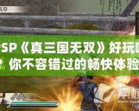 PSP《真三國無雙》好玩嗎？你不容錯過的暢快體驗！