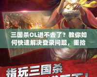 三國殺OL進不去了？教你如何快速解決登錄問題，重拾游戲樂趣！