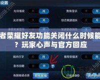 王者榮耀好友功能關(guān)閉什么時候能好？玩家心聲與官方回應(yīng)