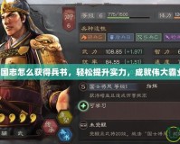 三國志怎么獲得兵書，輕松提升實(shí)力，成就偉大霸業(yè)！