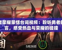 王者榮耀蒙恬臺詞視頻：聆聽勇者的誓言，感受熱血與榮耀的碰撞