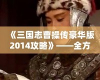 《三國志曹操傳豪華版2014攻略》——全方位深度解析，帶你征戰(zhàn)三國！