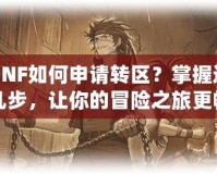 DNF如何申請(qǐng)轉(zhuǎn)區(qū)？掌握這幾步，讓你的冒險(xiǎn)之旅更暢快！